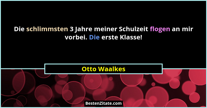 Die schlimmsten 3 Jahre meiner Schulzeit flogen an mir vorbei. Die erste Klasse!... - Otto Waalkes