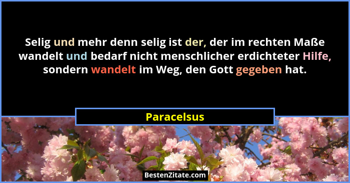 Selig und mehr denn selig ist der, der im rechten Maße wandelt und bedarf nicht menschlicher erdichteter Hilfe, sondern wandelt im Weg, d... - Paracelsus