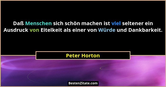 Daß Menschen sich schön machen ist viel seltener ein Ausdruck von Eitelkeit als einer von Würde und Dankbarkeit.... - Peter Horton