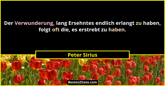 Der Verwunderung, lang Ersehntes endlich erlangt zu haben, folgt oft die, es erstrebt zu haben.... - Peter Sirius