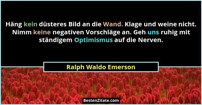 Häng kein düsteres Bild an die Wand. Klage und weine nicht. Nimm keine negativen Vorschläge an. Geh uns ruhig mit ständigem Opti... - Ralph Waldo Emerson