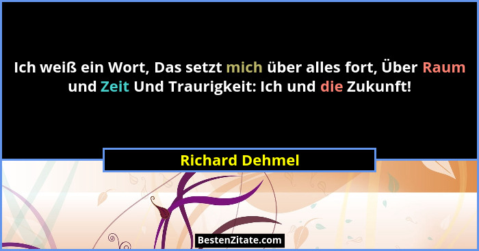 Ich weiß ein Wort, Das setzt mich über alles fort, Über Raum und Zeit Und Traurigkeit: Ich und die Zukunft!... - Richard Dehmel