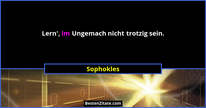 Lern', im Ungemach nicht trotzig sein.... - Sophokles