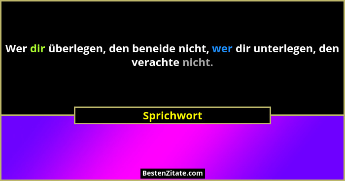 Wer dir überlegen, den beneide nicht, wer dir unterlegen, den verachte nicht.... - Sprichwort