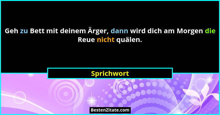 Geh zu Bett mit deinem Ärger, dann wird dich am Morgen die Reue nicht quälen.... - Sprichwort