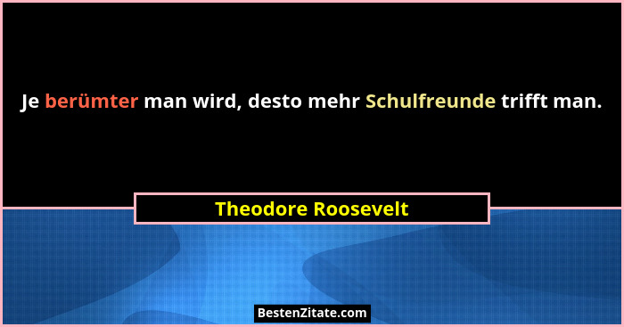Je berümter man wird, desto mehr Schulfreunde trifft man.... - Theodore Roosevelt