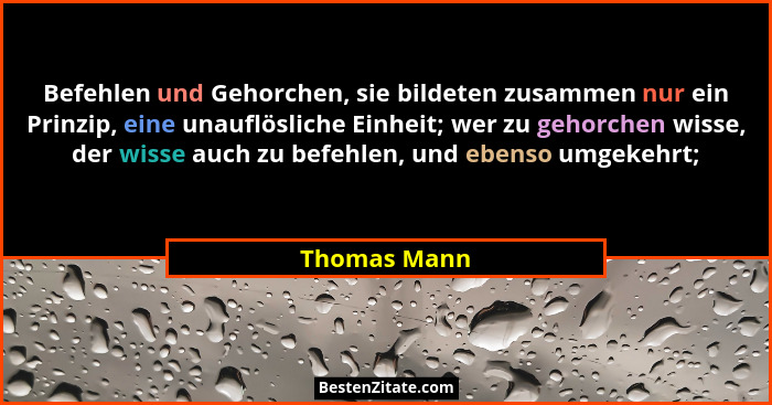 Befehlen und Gehorchen, sie bildeten zusammen nur ein Prinzip, eine unauflösliche Einheit; wer zu gehorchen wisse, der wisse auch zu bef... - Thomas Mann