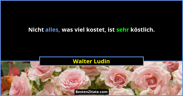 Nicht alles, was viel kostet, ist sehr köstlich.... - Walter Ludin