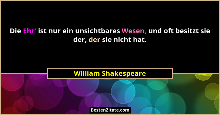 Die Ehr' ist nur ein unsichtbares Wesen, und oft besitzt sie der, der sie nicht hat.... - William Shakespeare