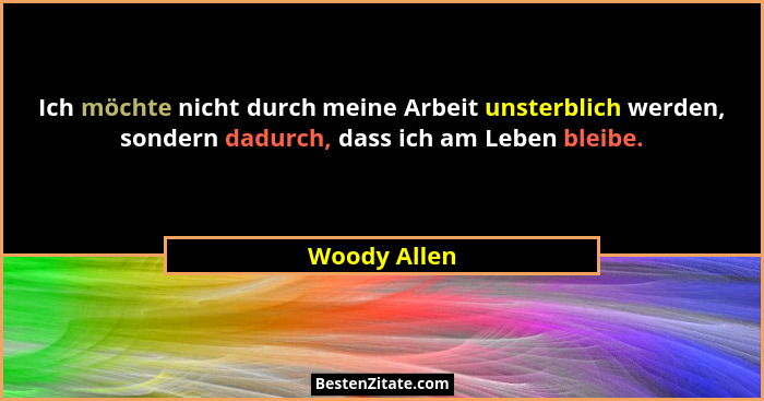 Ich möchte nicht durch meine Arbeit unsterblich werden, sondern dadurch, dass ich am Leben bleibe.... - Woody Allen
