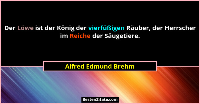 Der Löwe ist der König der vierfüßigen Räuber, der Herrscher im Reiche der Säugetiere.... - Alfred Edmund Brehm