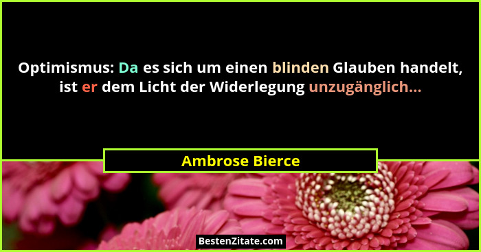 Optimismus: Da es sich um einen blinden Glauben handelt, ist er dem Licht der Widerlegung unzugänglich...... - Ambrose Bierce
