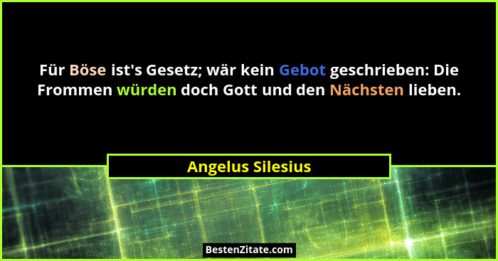 Für Böse ist's Gesetz; wär kein Gebot geschrieben: Die Frommen würden doch Gott und den Nächsten lieben.... - Angelus Silesius