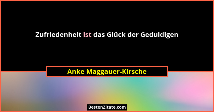 Zufriedenheit ist das Glück der Geduldigen... - Anke Maggauer-Kirsche
