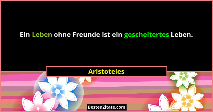 Ein Leben ohne Freunde ist ein gescheitertes Leben.... - Aristoteles