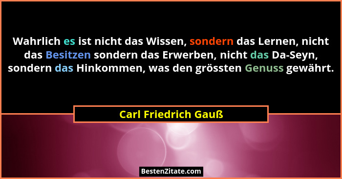 Wahrlich es ist nicht das Wissen, sondern das Lernen, nicht das Besitzen sondern das Erwerben, nicht das Da-Seyn, sondern das Hi... - Carl Friedrich Gauß