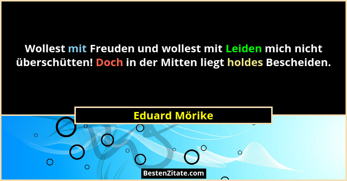 Wollest mit Freuden und wollest mit Leiden mich nicht überschütten! Doch in der Mitten liegt holdes Bescheiden.... - Eduard Mörike