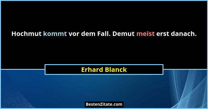 Hochmut kommt vor dem Fall. Demut meist erst danach.... - Erhard Blanck