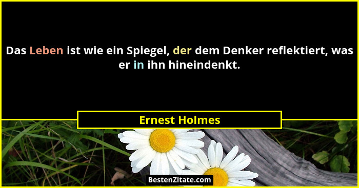 Das Leben ist wie ein Spiegel, der dem Denker reflektiert, was er in ihn hineindenkt.... - Ernest Holmes
