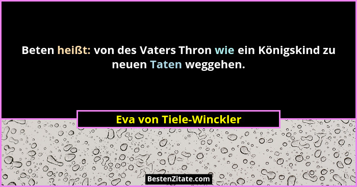 Beten heißt: von des Vaters Thron wie ein Königskind zu neuen Taten weggehen.... - Eva von Tiele-Winckler
