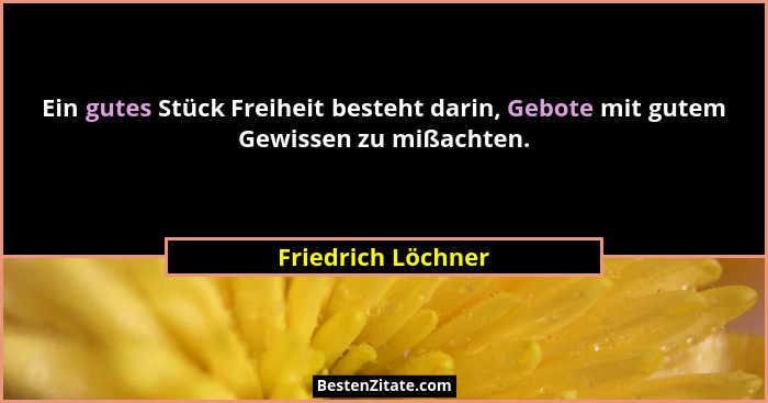 Ein gutes Stück Freiheit besteht darin, Gebote mit gutem Gewissen zu mißachten.... - Friedrich Löchner