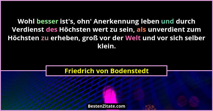 Wohl besser ist's, ohn' Anerkennung leben und durch Verdienst des Höchsten wert zu sein, als unverdient zum Höchste... - Friedrich von Bodenstedt