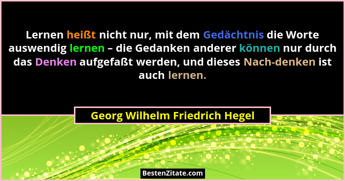 Lernen heißt nicht nur, mit dem Gedächtnis die Worte auswendig lernen – die Gedanken anderer können nur durch das Denk... - Georg Wilhelm Friedrich Hegel