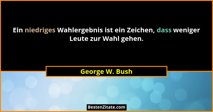 Ein niedriges Wahlergebnis ist ein Zeichen, dass weniger Leute zur Wahl gehen.... - George W. Bush