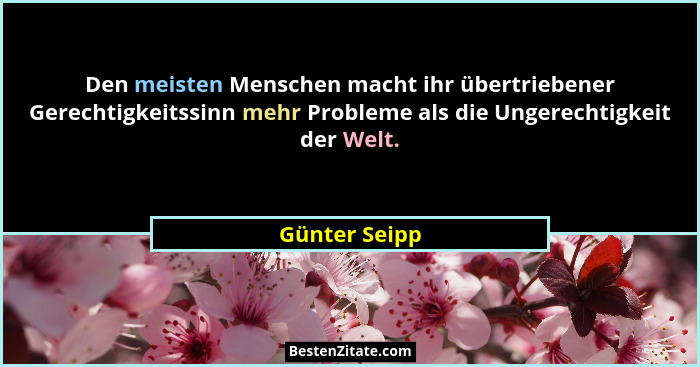 Den meisten Menschen macht ihr übertriebener Gerechtigkeitssinn mehr Probleme als die Ungerechtigkeit der Welt.... - Günter Seipp