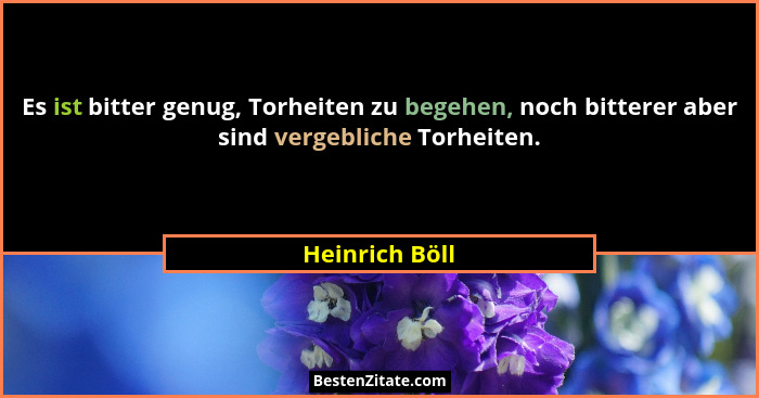 Es ist bitter genug, Torheiten zu begehen, noch bitterer aber sind vergebliche Torheiten.... - Heinrich Böll