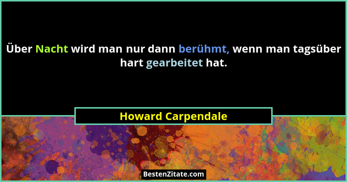 Über Nacht wird man nur dann berühmt, wenn man tagsüber hart gearbeitet hat.... - Howard Carpendale