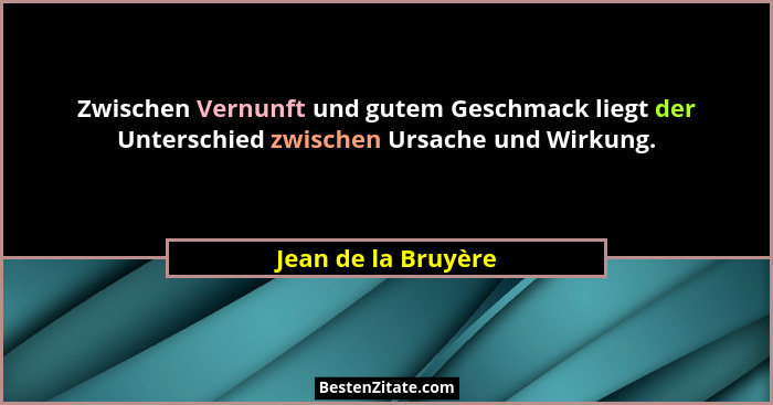 Zwischen Vernunft und gutem Geschmack liegt der Unterschied zwischen Ursache und Wirkung.... - Jean de la Bruyère