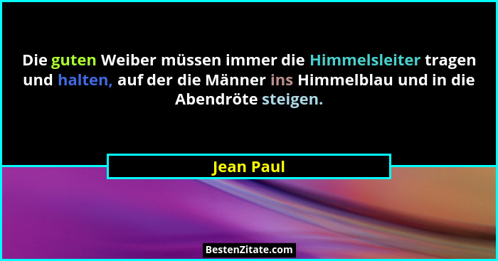 Die guten Weiber müssen immer die Himmelsleiter tragen und halten, auf der die Männer ins Himmelblau und in die Abendröte steigen.... - Jean Paul