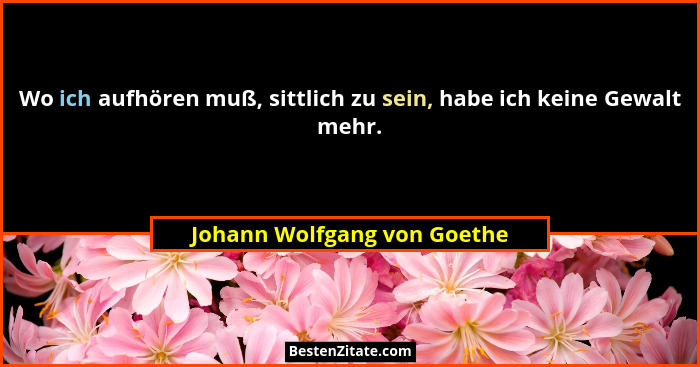 Wo ich aufhören muß, sittlich zu sein, habe ich keine Gewalt mehr.... - Johann Wolfgang von Goethe