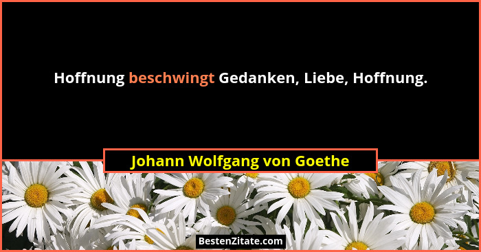 Hoffnung beschwingt Gedanken, Liebe, Hoffnung.... - Johann Wolfgang von Goethe