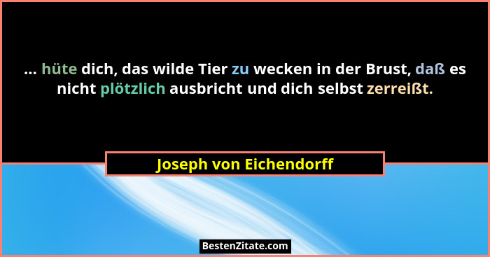 ... hüte dich, das wilde Tier zu wecken in der Brust, daß es nicht plötzlich ausbricht und dich selbst zerreißt.... - Joseph von Eichendorff