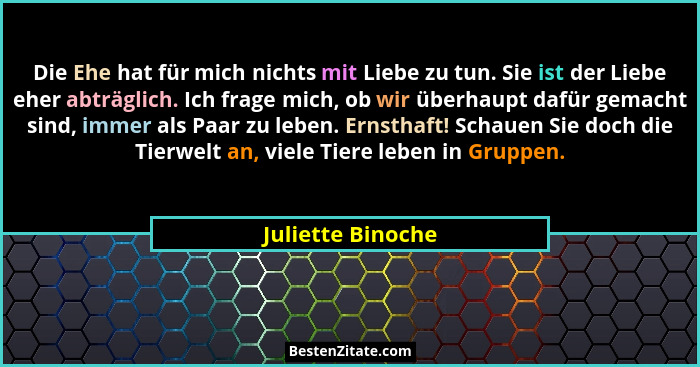 Die Ehe hat für mich nichts mit Liebe zu tun. Sie ist der Liebe eher abträglich. Ich frage mich, ob wir überhaupt dafür gemacht sin... - Juliette Binoche