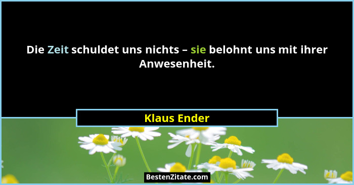 Die Zeit schuldet uns nichts – sie belohnt uns mit ihrer Anwesenheit.... - Klaus Ender