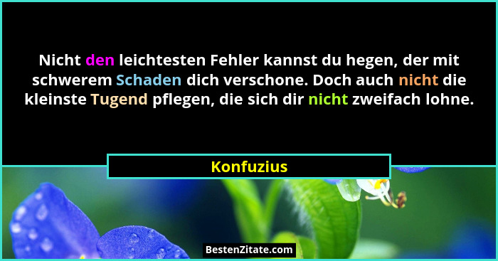 Nicht den leichtesten Fehler kannst du hegen, der mit schwerem Schaden dich verschone. Doch auch nicht die kleinste Tugend pflegen, die si... - Konfuzius