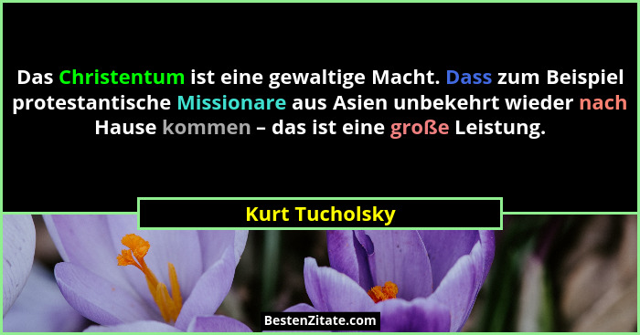 Das Christentum ist eine gewaltige Macht. Dass zum Beispiel protestantische Missionare aus Asien unbekehrt wieder nach Hause kommen –... - Kurt Tucholsky