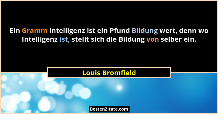 Ein Gramm Intelligenz ist ein Pfund Bildung wert, denn wo Intelligenz ist, stellt sich die Bildung von selber ein.... - Louis Bromfield