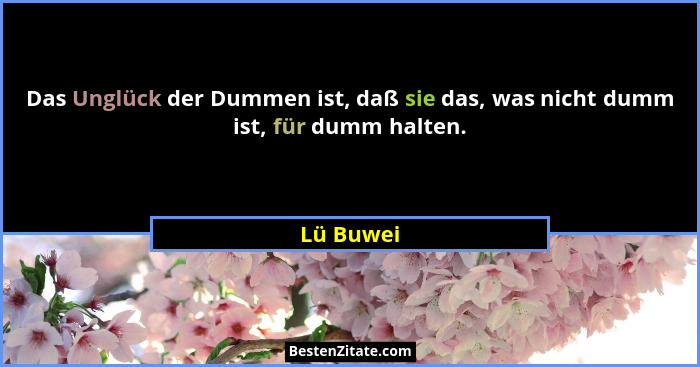 Das Unglück der Dummen ist, daß sie das, was nicht dumm ist, für dumm halten.... - Lü Buwei