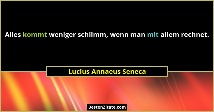 Alles kommt weniger schlimm, wenn man mit allem rechnet.... - Lucius Annaeus Seneca