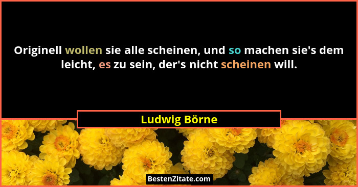 Originell wollen sie alle scheinen, und so machen sie's dem leicht, es zu sein, der's nicht scheinen will.... - Ludwig Börne