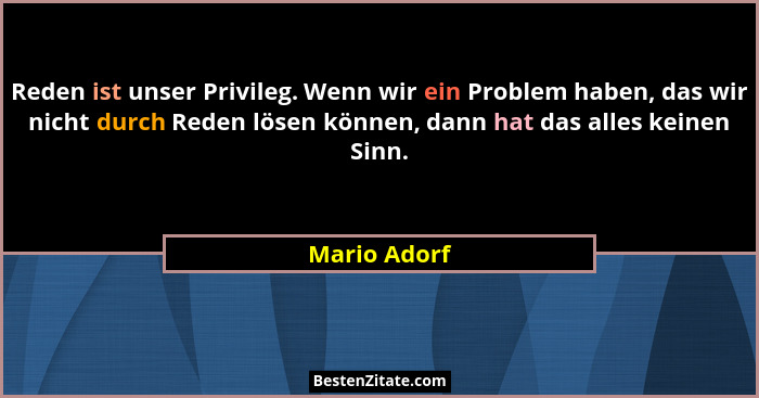 Reden ist unser Privileg. Wenn wir ein Problem haben, das wir nicht durch Reden lösen können, dann hat das alles keinen Sinn.... - Mario Adorf