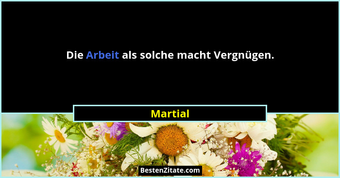 Die Arbeit als solche macht Vergnügen.... - Martial