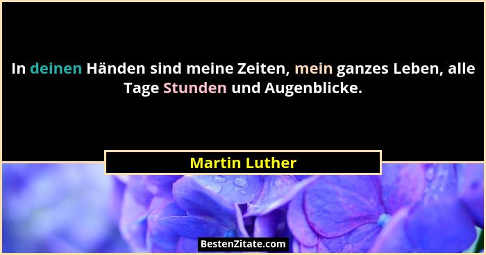 In deinen Händen sind meine Zeiten, mein ganzes Leben, alle Tage Stunden und Augenblicke.... - Martin Luther