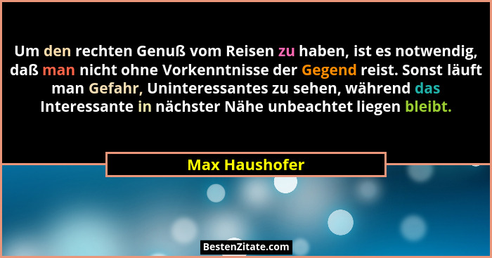 Um den rechten Genuß vom Reisen zu haben, ist es notwendig, daß man nicht ohne Vorkenntnisse der Gegend reist. Sonst läuft man Gefahr,... - Max Haushofer