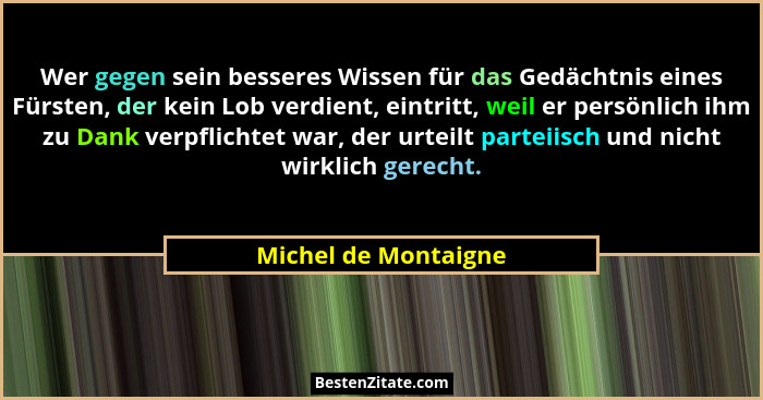 Wer gegen sein besseres Wissen für das Gedächtnis eines Fürsten, der kein Lob verdient, eintritt, weil er persönlich ihm zu Dank... - Michel de Montaigne