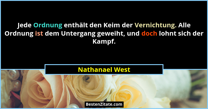 Jede Ordnung enthält den Keim der Vernichtung. Alle Ordnung ist dem Untergang geweiht, und doch lohnt sich der Kampf.... - Nathanael West